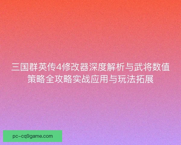 三国群英传4修改器深度解析与武将数值策略全攻略实战应用与玩法拓展