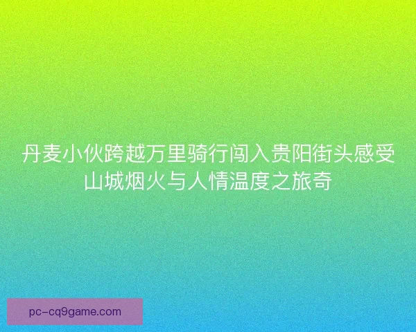 丹麦小伙跨越万里骑行闯入贵阳街头感受山城烟火与人情温度之旅奇