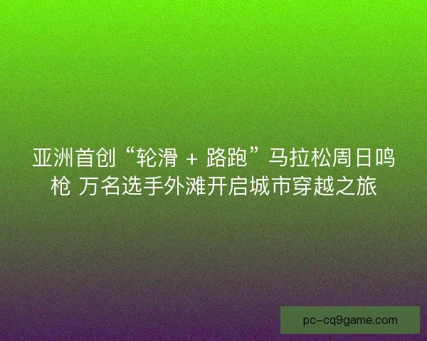 亚洲首创 “轮滑 + 路跑” 马拉松周日鸣枪 万名选手外滩开启城市穿越之旅